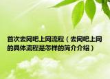 首次去网吧上网流程（去网吧上网的具体流程是怎样的简介介绍）