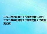 三位三通电磁阀的工作原理是什么介绍(三位三通电磁阀的工作原理是什么详细情况如何)