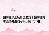 跆拳道课上玩什么游戏（跆拳道有哪些热身游戏可以玩简介介绍）