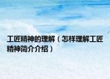 工匠精神的理解（怎样理解工匠精神简介介绍）