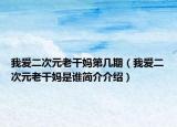 我爱二次元老干妈第几期（我爱二次元老干妈是谁简介介绍）