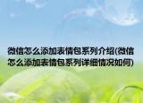 微信怎么添加表情包系列介绍(微信怎么添加表情包系列详细情况如何)