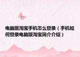 电脑版淘宝手机怎么登录（手机如何登录电脑版淘宝简介介绍）