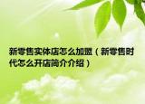 新零售实体店怎么加盟（新零售时代怎么开店简介介绍）