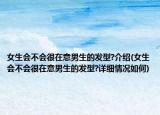 女生会不会很在意男生的发型?介绍(女生会不会很在意男生的发型?详细情况如何)