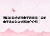 可以在异地处理电子违章吗（异地电子违章怎么处理简介介绍）