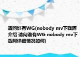 请问谁有WG(nobody mv下载阿介绍 请问谁有WG nobody mv下载阿详细情况如何)