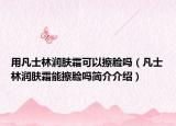 用凡士林润肤霜可以擦脸吗（凡士林润肤霜能擦脸吗简介介绍）