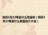 阴历5月23号是什么星座啊（阴历5月23号是什么星座简介介绍）