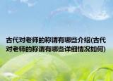 古代对老师的称谓有哪些介绍(古代对老师的称谓有哪些详细情况如何)