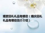 婚宴回礼礼品有哪些（婚庆回礼礼品有哪些简介介绍）