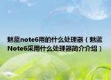 魅蓝note6用的什么处理器（魅蓝Note6采用什么处理器简介介绍）