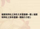 杨紫和邓伦上快乐大本营是哪一期（杨紫和邓伦上快本是哪一期简介介绍）