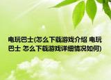 电玩巴士(怎么下载游戏介绍 电玩巴士 怎么下载游戏详细情况如何)