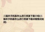 三国杀手机版怎么进行资源下载介绍(三国杀手机版怎么进行资源下载详细情况如何)