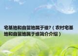 宅基地和自留地属于谁?（农村宅基地和自留地属于谁简介介绍）