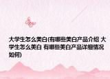大学生怎么美白(有哪些美白产品介绍 大学生怎么美白 有哪些美白产品详细情况如何)