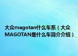 大众magotan什么车系（大众MAGOTAN是什么车简介介绍）