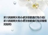 求六间房阿火和小虎牙的歌曲打包介绍(求六间房阿火和小虎牙的歌曲打包详细情况如何)