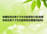有哪些适合高个子女生的发型介绍(有哪些适合高个子女生的发型详细情况如何)