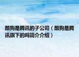 酷狗是腾讯的子公司（酷狗是腾讯旗下的吗简介介绍）