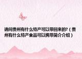 请问贵州有什么特产可以带回来的?（贵州有什么特产食品可以携带简介介绍）