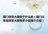 厦门世贸大厦是干什么的（厦门火车站世贸大厦有多少层简介介绍）