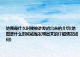 地图是什么时候被谁发明出来的介绍(地图是什么时候被谁发明出来的详细情况如何)