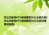 怎么写夜场KTV培训感言DJ公主的介绍(怎么写夜场KTV培训感言DJ公主的详细情况如何)