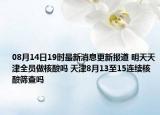 08月14日19时最新消息更新报道 明天天津全员做核酸吗 天津8月13至15连续核酸筛查吗