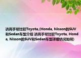 请高手帮比较Toyota,(Honda, Nisson的SUV和Sedan车型介绍 请高手帮比较Toyota, Honda, Nisson的SUV和Sedan车型详细情况如何)