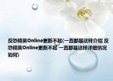 反恐精英Online更新不起(一直都是这样介绍 反恐精英Online更新不起 一直都是这样详细情况如何)