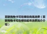 百联购物卡可在哪些商场消费（百联购物卡可在哪些超市消费简介介绍）