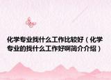 化学专业找什么工作比较好（化学专业的找什么工作好啊简介介绍）
