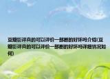 豆瓣影评真的可以评价一部剧的好坏吗介绍(豆瓣影评真的可以评价一部剧的好坏吗详细情况如何)