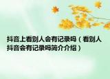 抖音上看别人会有记录吗（看别人抖音会有记录吗简介介绍）