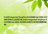 Intel(Integrated Graphics X4500和Intel GMA 4500MHD有什么区别介绍 Intel Integrated Graphics X4500和Intel GMA 4500MHD有什么区别详细情况如何)