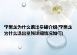 李黑龙为什么退出皇族介绍(李黑龙为什么退出皇族详细情况如何)