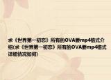 求《世界第一初恋》所有的OVA要mp4格式介绍(求《世界第一初恋》所有的OVA要mp4格式详细情况如何)