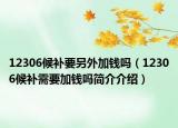 12306候补要另外加钱吗（12306候补需要加钱吗简介介绍）