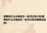 香蕉和什么水果放在一起可以熟介绍(香蕉和什么水果放在一起可以熟详细情况如何)