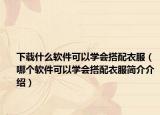 下载什么软件可以学会搭配衣服（哪个软件可以学会搭配衣服简介介绍）