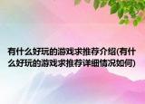 有什么好玩的游戏求推荐介绍(有什么好玩的游戏求推荐详细情况如何)