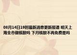 08月14日19时最新消息更新报道 明天上海全市做核酸吗 下月核酸不再免费是吗