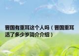 晋国有重耳这个人吗（晋国重耳活了多少岁简介介绍）