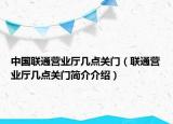 中国联通营业厅几点关门（联通营业厅几点关门简介介绍）