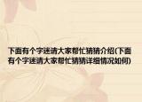 下面有个字迷请大家帮忙猜猜介绍(下面有个字迷请大家帮忙猜猜详细情况如何)