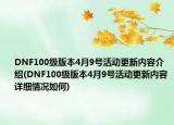 DNF100级版本4月9号活动更新内容介绍(DNF100级版本4月9号活动更新内容详细情况如何)