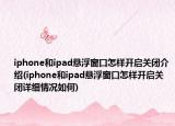 iphone和ipad悬浮窗口怎样开启关闭介绍(iphone和ipad悬浮窗口怎样开启关闭详细情况如何)