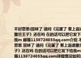 不好意思(冒昧了 请问《完蛋了 惹上霸道撒旦王子》还在吗 在的话可以把它发下给我m 邮箱1138724033qq.com介绍 不好意思 冒昧了 请问《完蛋了 惹上霸道撒旦王子》还在吗 在的话可以把它发下给我m 邮箱1138724033qq.com详细情况如何)